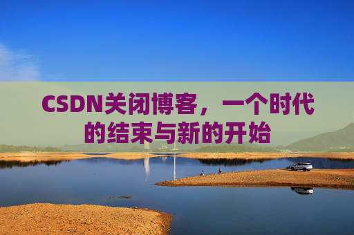 CSDN关闭博客，一个时代的结束与新的开始